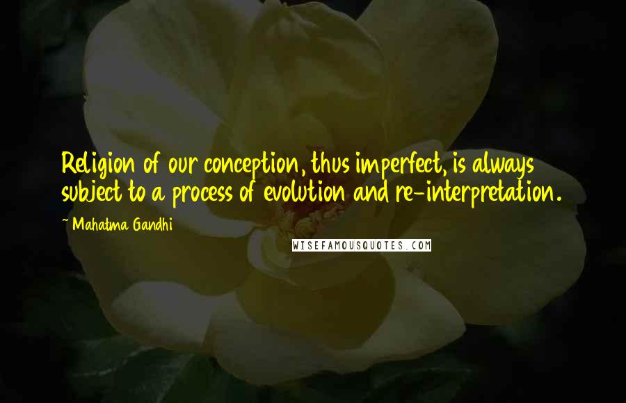 Mahatma Gandhi Quotes: Religion of our conception, thus imperfect, is always subject to a process of evolution and re-interpretation.