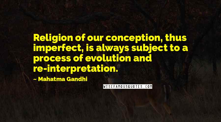 Mahatma Gandhi Quotes: Religion of our conception, thus imperfect, is always subject to a process of evolution and re-interpretation.