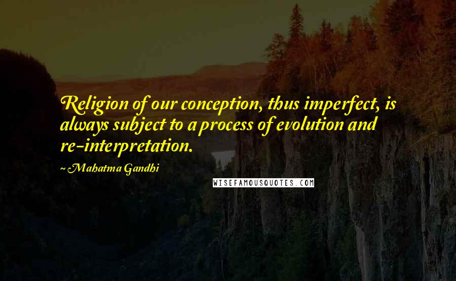 Mahatma Gandhi Quotes: Religion of our conception, thus imperfect, is always subject to a process of evolution and re-interpretation.