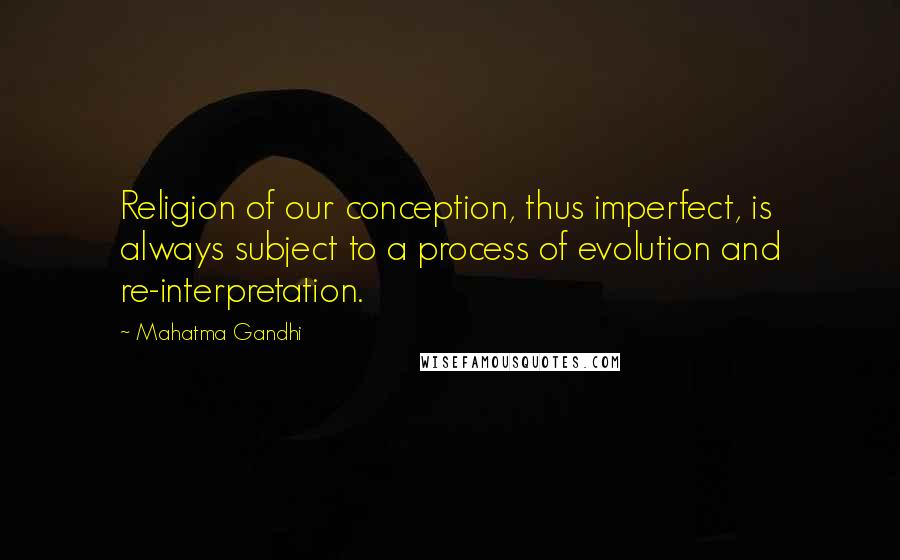 Mahatma Gandhi Quotes: Religion of our conception, thus imperfect, is always subject to a process of evolution and re-interpretation.