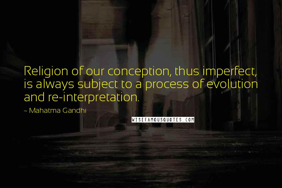 Mahatma Gandhi Quotes: Religion of our conception, thus imperfect, is always subject to a process of evolution and re-interpretation.