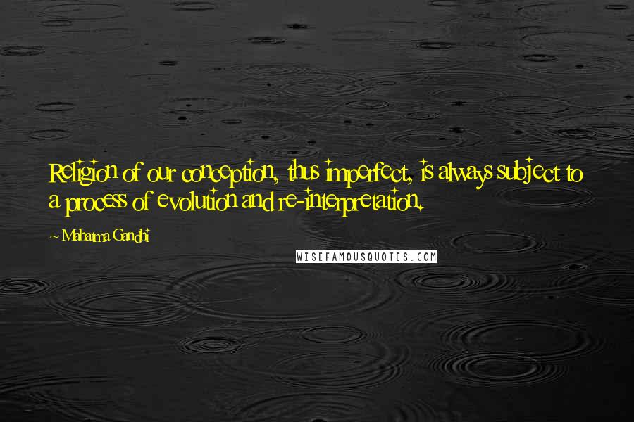 Mahatma Gandhi Quotes: Religion of our conception, thus imperfect, is always subject to a process of evolution and re-interpretation.