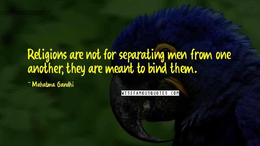 Mahatma Gandhi Quotes: Religions are not for separating men from one another, they are meant to bind them.