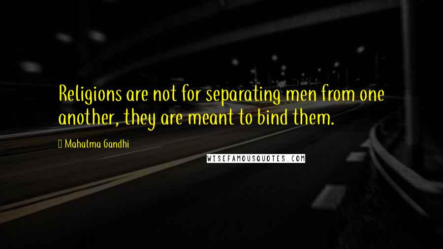 Mahatma Gandhi Quotes: Religions are not for separating men from one another, they are meant to bind them.