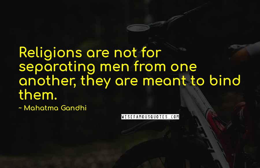 Mahatma Gandhi Quotes: Religions are not for separating men from one another, they are meant to bind them.