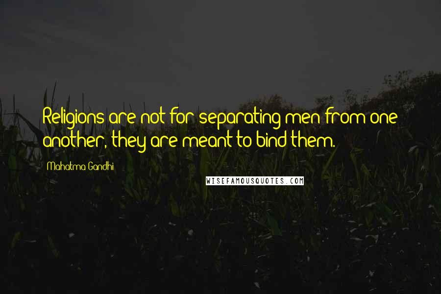 Mahatma Gandhi Quotes: Religions are not for separating men from one another, they are meant to bind them.