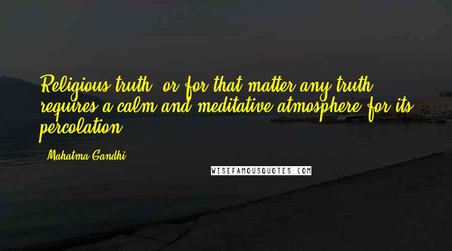 Mahatma Gandhi Quotes: Religious truth, or for that matter any truth, requires a calm and meditative atmosphere for its percolation.