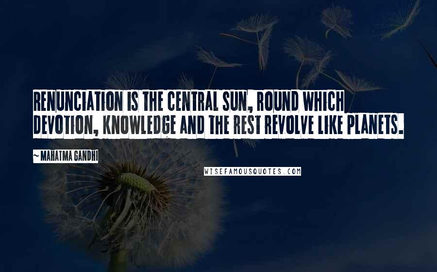 Mahatma Gandhi Quotes: Renunciation is the central sun, round which devotion, knowledge and the rest revolve like planets.