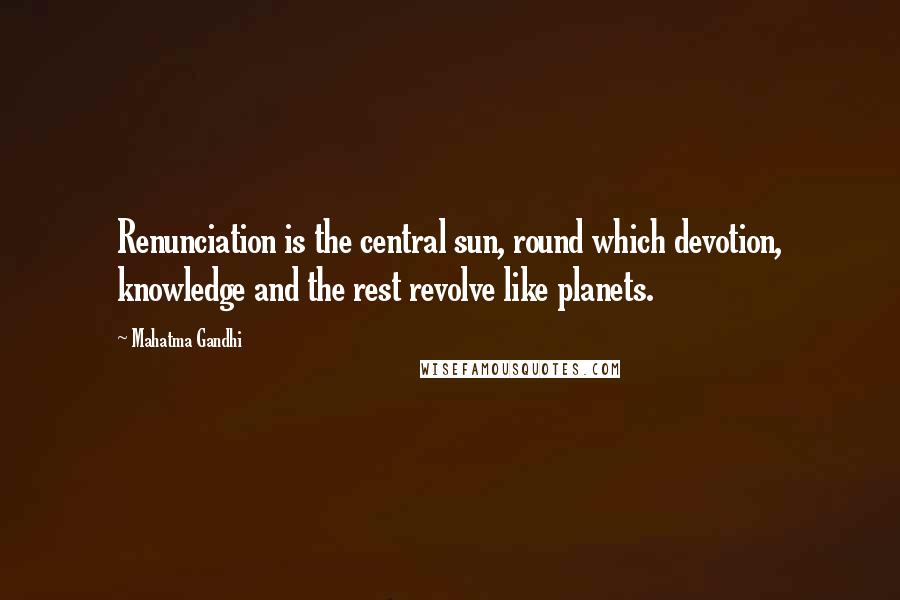 Mahatma Gandhi Quotes: Renunciation is the central sun, round which devotion, knowledge and the rest revolve like planets.