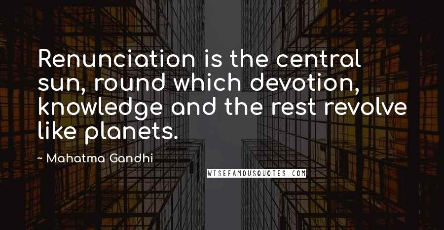 Mahatma Gandhi Quotes: Renunciation is the central sun, round which devotion, knowledge and the rest revolve like planets.