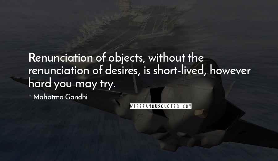 Mahatma Gandhi Quotes: Renunciation of objects, without the renunciation of desires, is short-lived, however hard you may try.