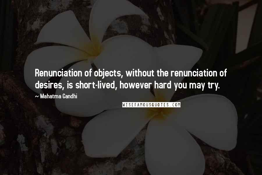 Mahatma Gandhi Quotes: Renunciation of objects, without the renunciation of desires, is short-lived, however hard you may try.