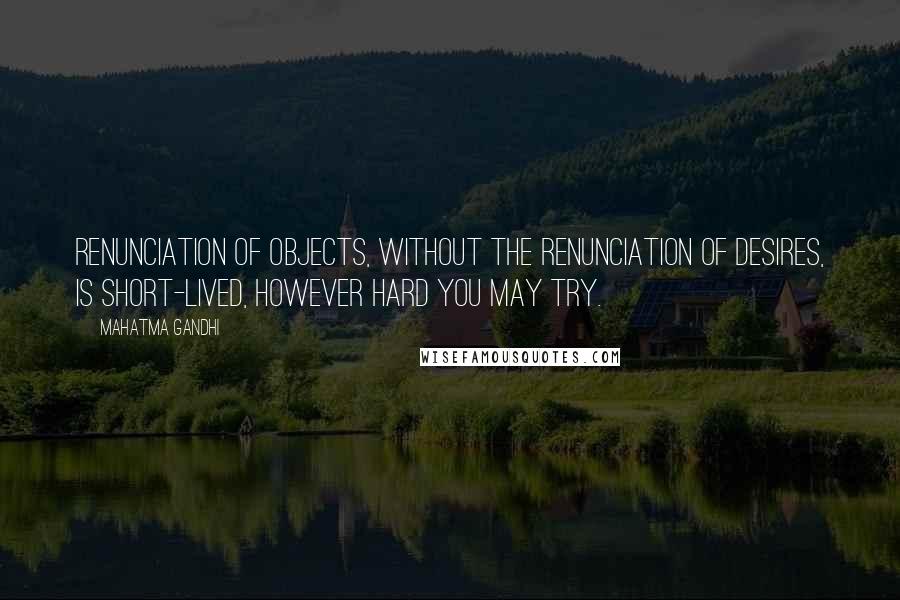 Mahatma Gandhi Quotes: Renunciation of objects, without the renunciation of desires, is short-lived, however hard you may try.