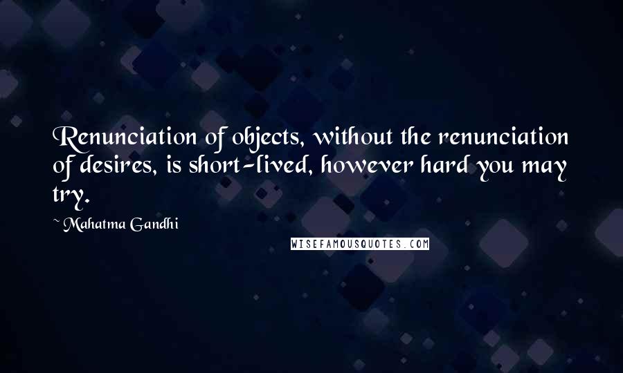 Mahatma Gandhi Quotes: Renunciation of objects, without the renunciation of desires, is short-lived, however hard you may try.
