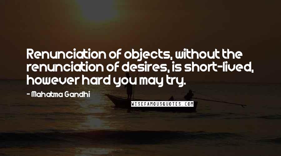 Mahatma Gandhi Quotes: Renunciation of objects, without the renunciation of desires, is short-lived, however hard you may try.