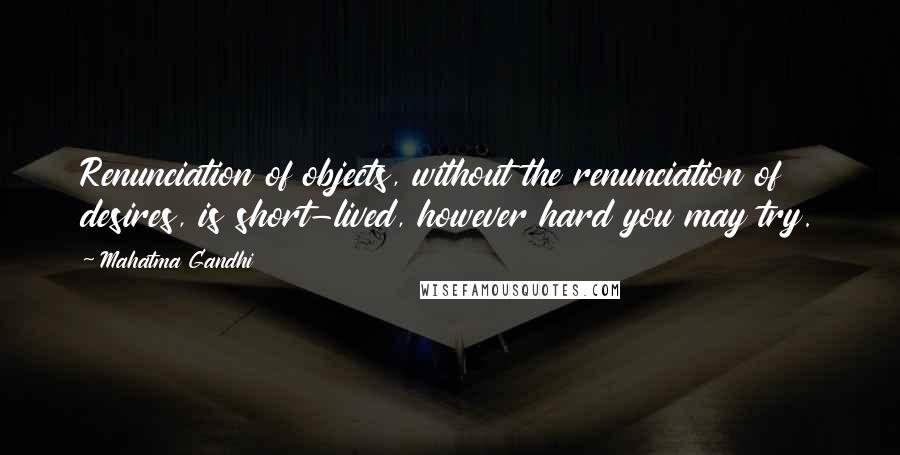 Mahatma Gandhi Quotes: Renunciation of objects, without the renunciation of desires, is short-lived, however hard you may try.