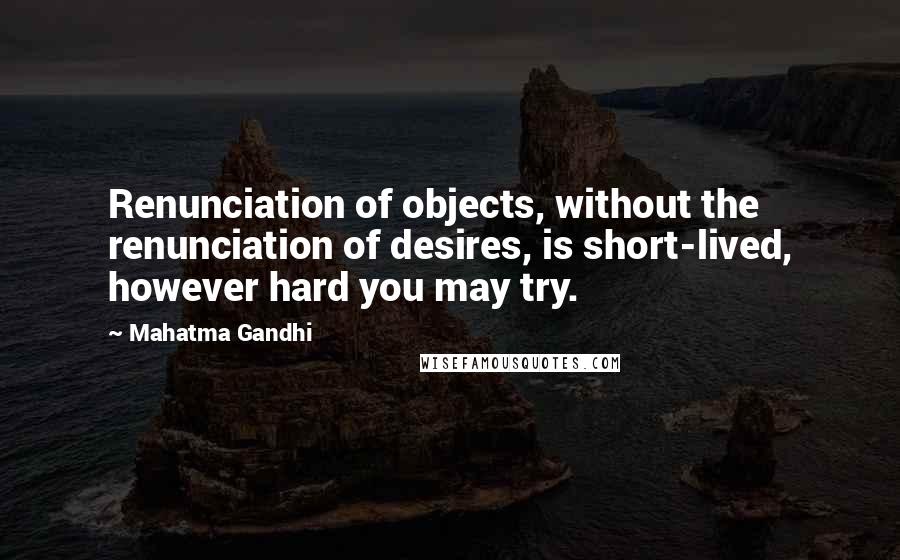 Mahatma Gandhi Quotes: Renunciation of objects, without the renunciation of desires, is short-lived, however hard you may try.