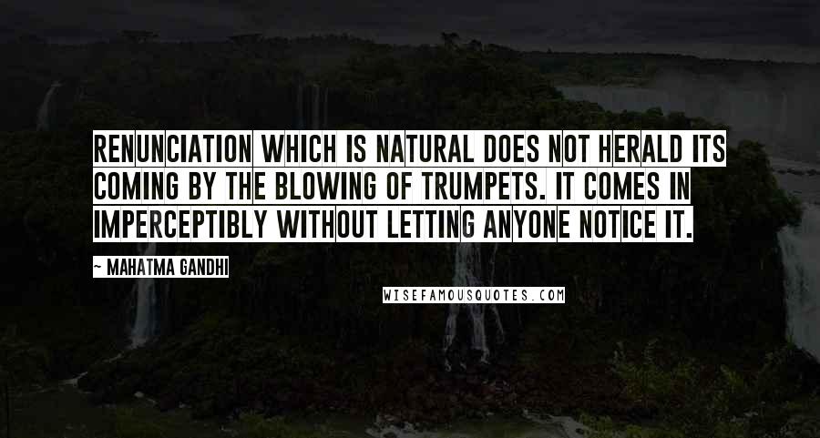 Mahatma Gandhi Quotes: Renunciation which is natural does not herald its coming by the blowing of trumpets. It comes in imperceptibly without letting anyone notice it.