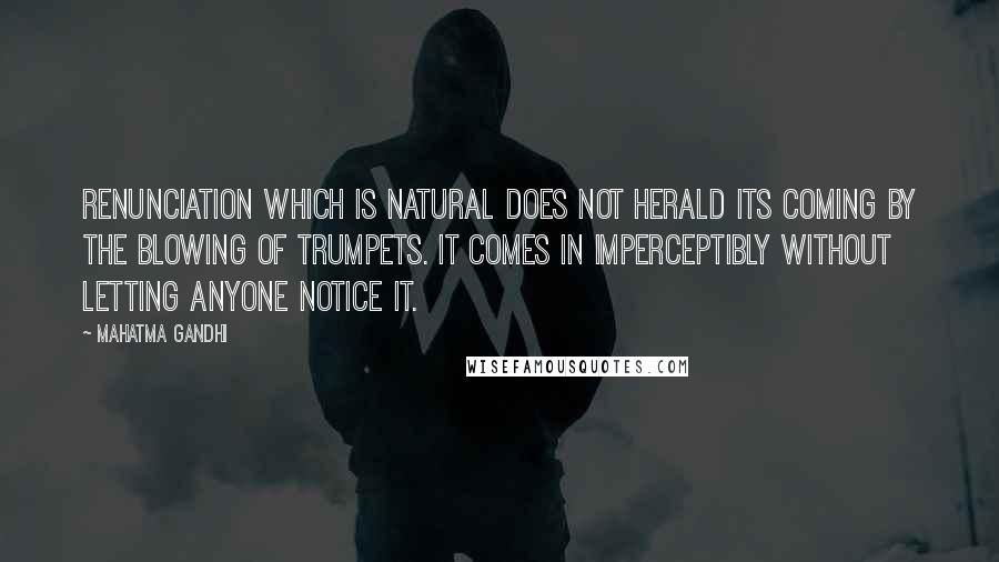 Mahatma Gandhi Quotes: Renunciation which is natural does not herald its coming by the blowing of trumpets. It comes in imperceptibly without letting anyone notice it.