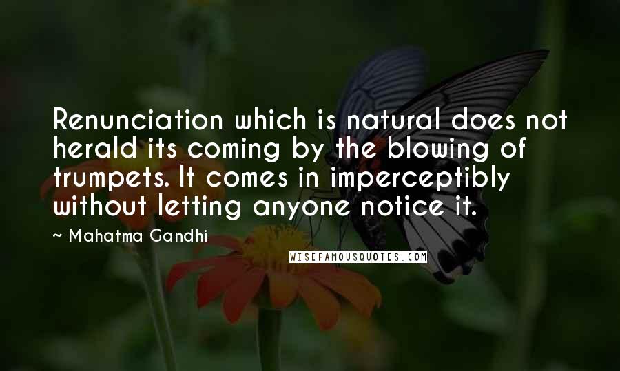 Mahatma Gandhi Quotes: Renunciation which is natural does not herald its coming by the blowing of trumpets. It comes in imperceptibly without letting anyone notice it.