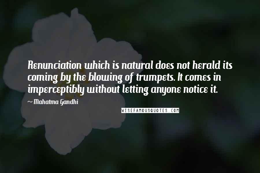 Mahatma Gandhi Quotes: Renunciation which is natural does not herald its coming by the blowing of trumpets. It comes in imperceptibly without letting anyone notice it.