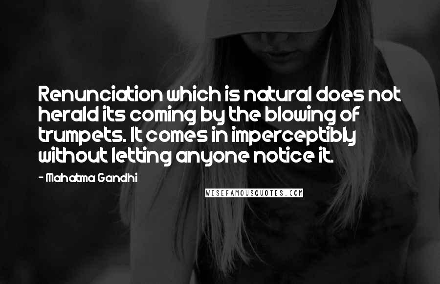 Mahatma Gandhi Quotes: Renunciation which is natural does not herald its coming by the blowing of trumpets. It comes in imperceptibly without letting anyone notice it.
