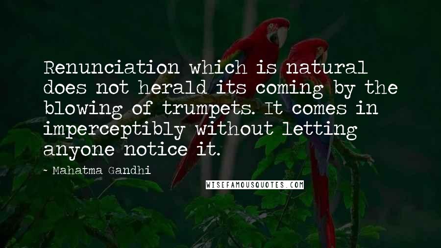 Mahatma Gandhi Quotes: Renunciation which is natural does not herald its coming by the blowing of trumpets. It comes in imperceptibly without letting anyone notice it.