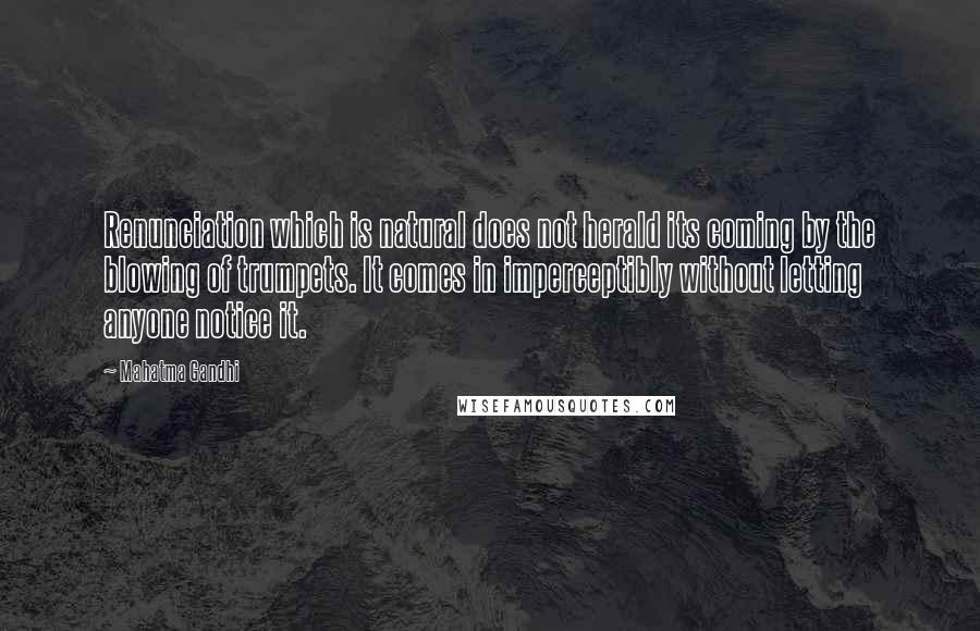 Mahatma Gandhi Quotes: Renunciation which is natural does not herald its coming by the blowing of trumpets. It comes in imperceptibly without letting anyone notice it.