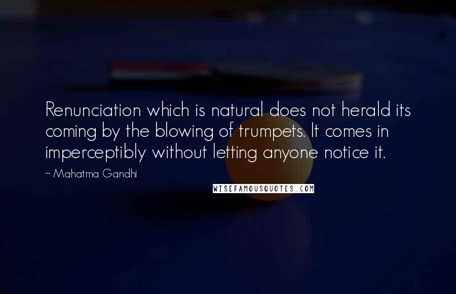 Mahatma Gandhi Quotes: Renunciation which is natural does not herald its coming by the blowing of trumpets. It comes in imperceptibly without letting anyone notice it.