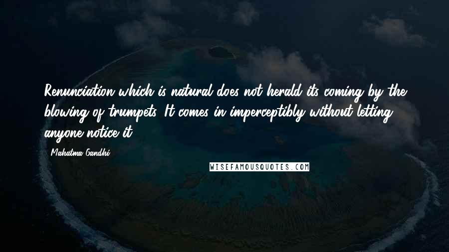 Mahatma Gandhi Quotes: Renunciation which is natural does not herald its coming by the blowing of trumpets. It comes in imperceptibly without letting anyone notice it.