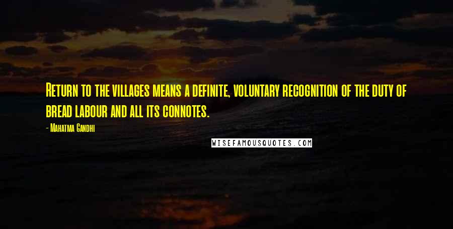 Mahatma Gandhi Quotes: Return to the villages means a definite, voluntary recognition of the duty of bread labour and all its connotes.