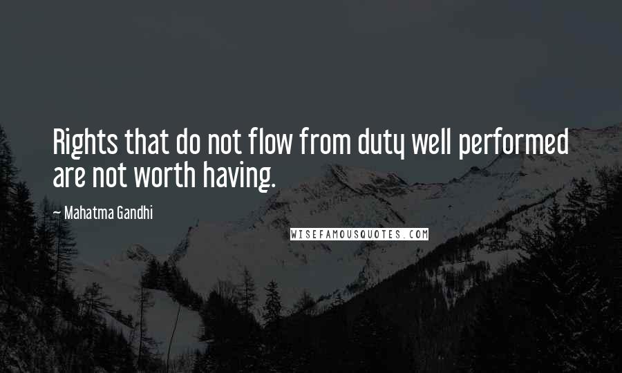 Mahatma Gandhi Quotes: Rights that do not flow from duty well performed are not worth having.