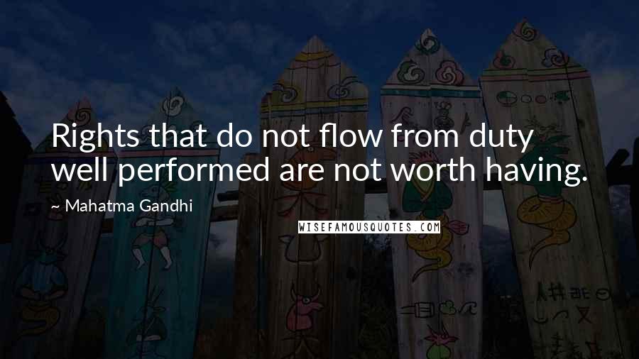 Mahatma Gandhi Quotes: Rights that do not flow from duty well performed are not worth having.