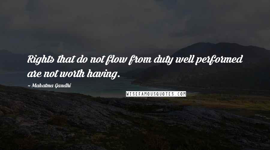 Mahatma Gandhi Quotes: Rights that do not flow from duty well performed are not worth having.