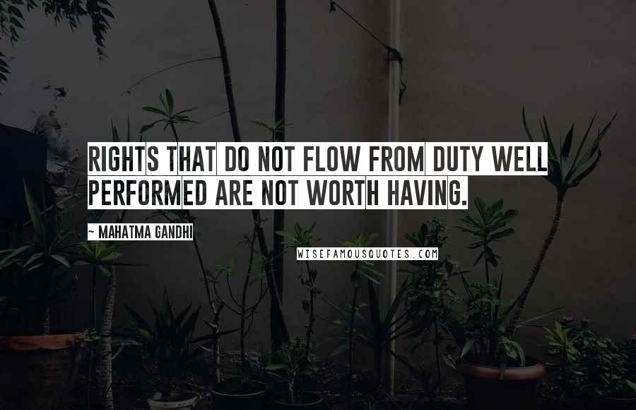 Mahatma Gandhi Quotes: Rights that do not flow from duty well performed are not worth having.
