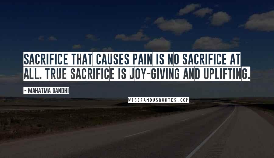 Mahatma Gandhi Quotes: Sacrifice that causes pain is no sacrifice at all. True sacrifice is joy-giving and uplifting.