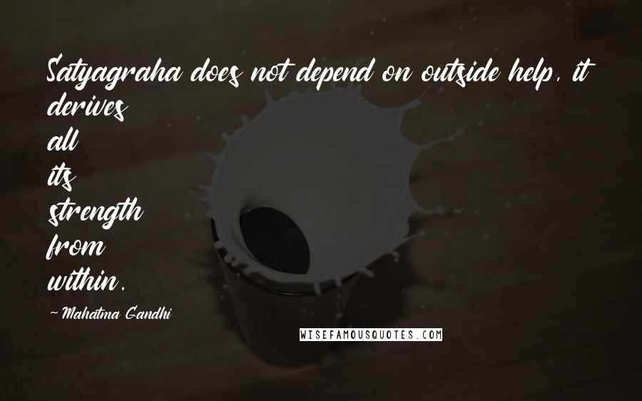 Mahatma Gandhi Quotes: Satyagraha does not depend on outside help, it derives all its strength from within.