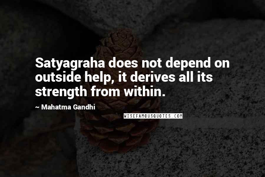 Mahatma Gandhi Quotes: Satyagraha does not depend on outside help, it derives all its strength from within.