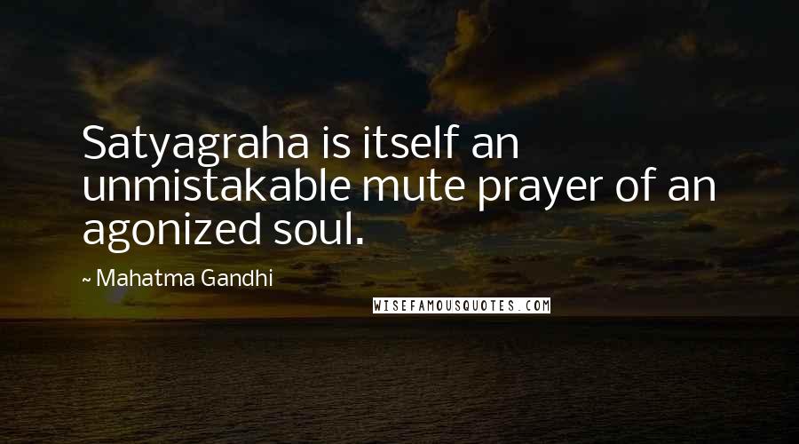 Mahatma Gandhi Quotes: Satyagraha is itself an unmistakable mute prayer of an agonized soul.