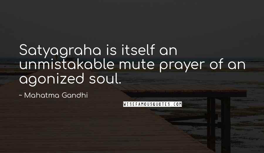 Mahatma Gandhi Quotes: Satyagraha is itself an unmistakable mute prayer of an agonized soul.