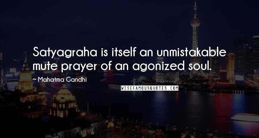 Mahatma Gandhi Quotes: Satyagraha is itself an unmistakable mute prayer of an agonized soul.