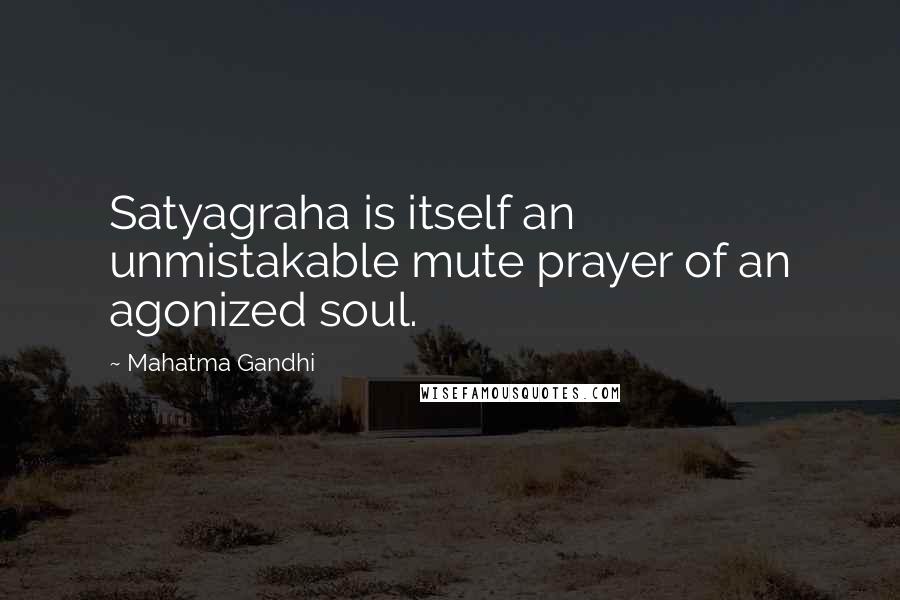 Mahatma Gandhi Quotes: Satyagraha is itself an unmistakable mute prayer of an agonized soul.