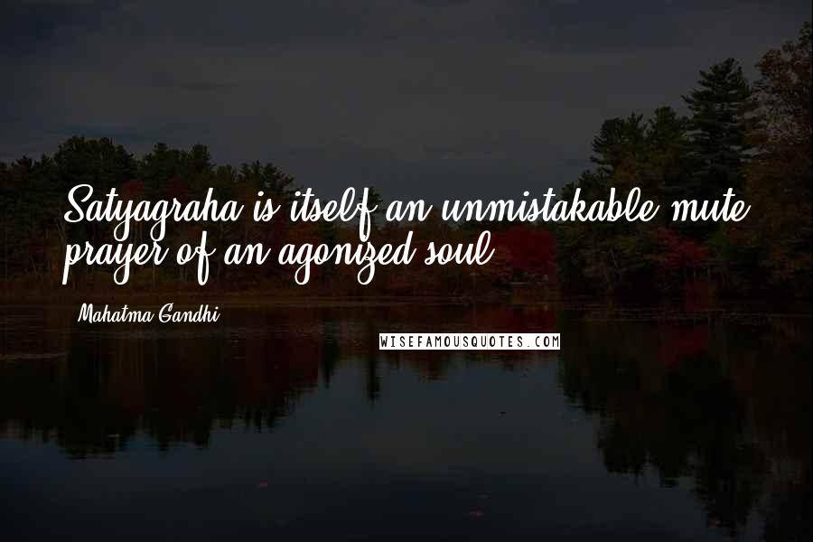 Mahatma Gandhi Quotes: Satyagraha is itself an unmistakable mute prayer of an agonized soul.