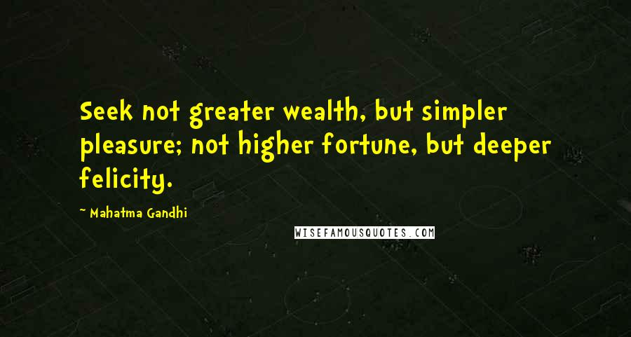 Mahatma Gandhi Quotes: Seek not greater wealth, but simpler pleasure; not higher fortune, but deeper felicity.