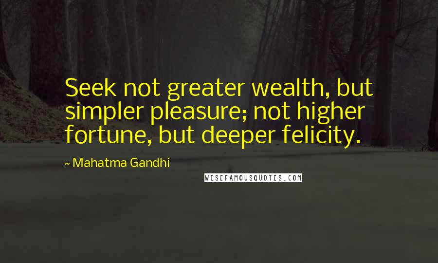 Mahatma Gandhi Quotes: Seek not greater wealth, but simpler pleasure; not higher fortune, but deeper felicity.