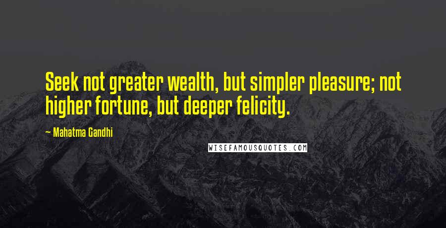 Mahatma Gandhi Quotes: Seek not greater wealth, but simpler pleasure; not higher fortune, but deeper felicity.