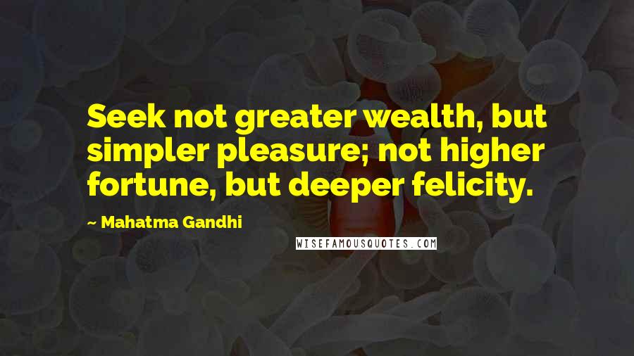 Mahatma Gandhi Quotes: Seek not greater wealth, but simpler pleasure; not higher fortune, but deeper felicity.