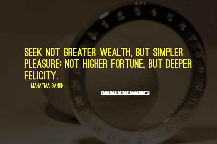 Mahatma Gandhi Quotes: Seek not greater wealth, but simpler pleasure; not higher fortune, but deeper felicity.