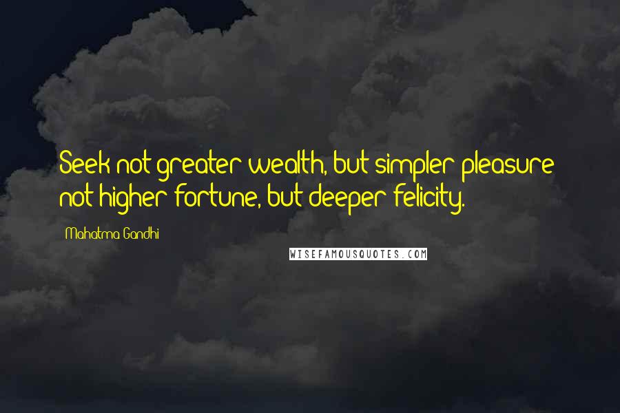 Mahatma Gandhi Quotes: Seek not greater wealth, but simpler pleasure; not higher fortune, but deeper felicity.