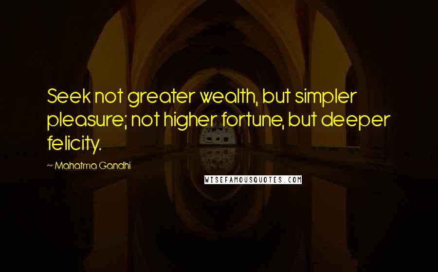 Mahatma Gandhi Quotes: Seek not greater wealth, but simpler pleasure; not higher fortune, but deeper felicity.